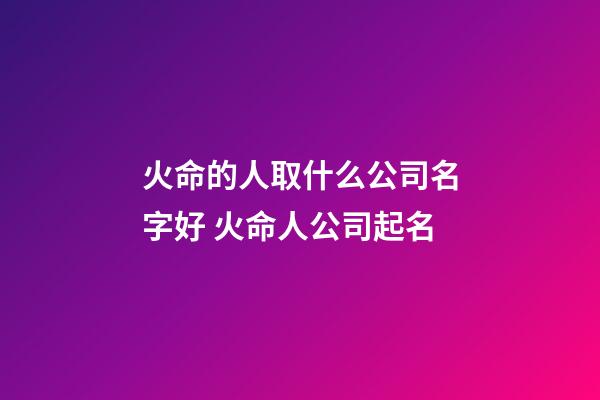 火命的人取什么公司名字好 火命人公司起名